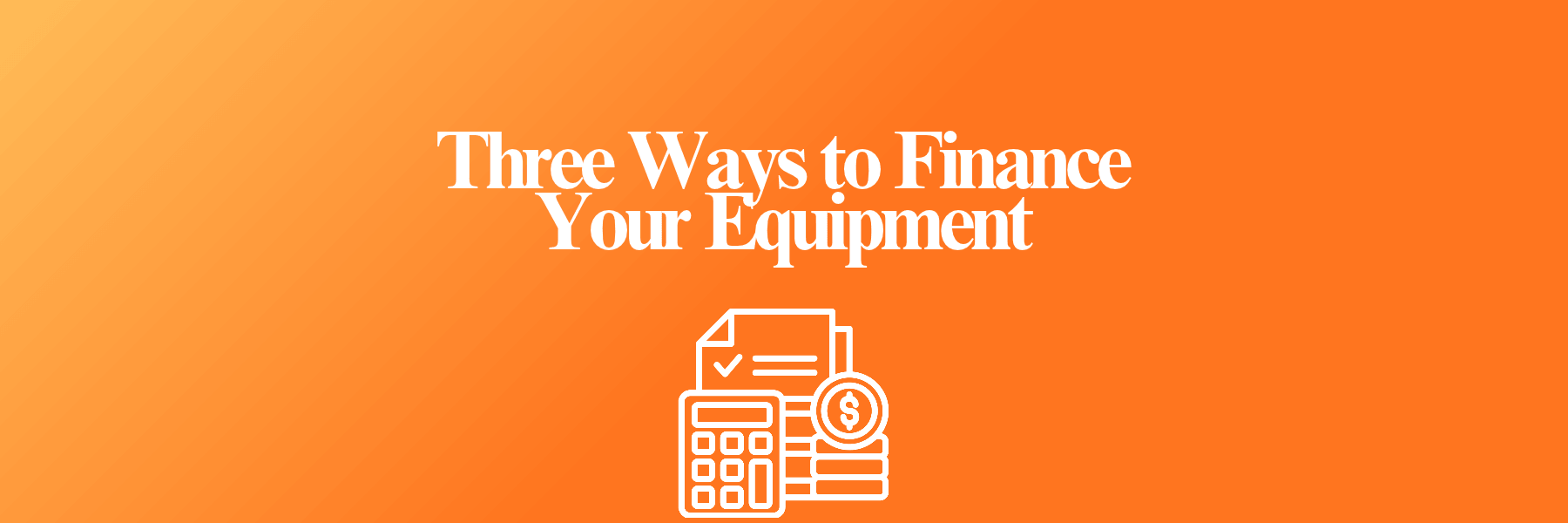 Three Ways to Finance Your Equipment